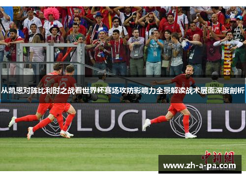 从凯恩对阵比利时之战看世界杯赛场攻防影响力全景解读战术层面深度剖析 从凯恩对阵比利时之战看世界杯赛场攻防影响力全景解读战术层面深度剖析