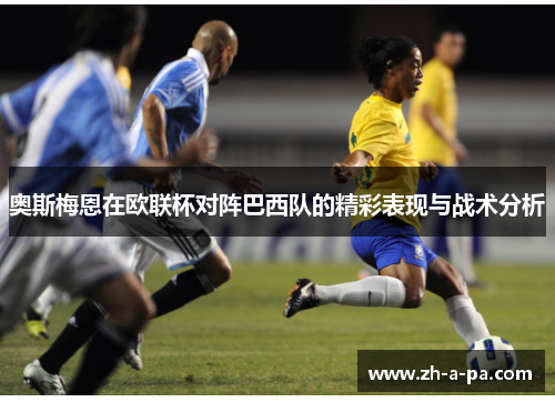 奥斯梅恩在欧联杯对阵巴西队的精彩表现与战术分析 奥斯梅恩在欧联杯对阵巴西队的精彩表现与战术分析