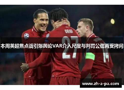 本周英超焦点战引爆舆论VAR介入尺度与判罚公信再受拷问 本周英超焦点战引爆舆论VAR介入尺度与判罚公信再受拷问