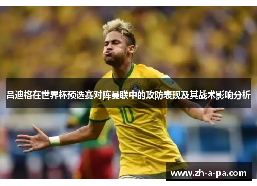吕迪格在世界杯预选赛对阵曼联中的攻防表现及其战术影响分析 吕迪格在世界杯预选赛对阵曼联中的攻防表现及其战术影响分析