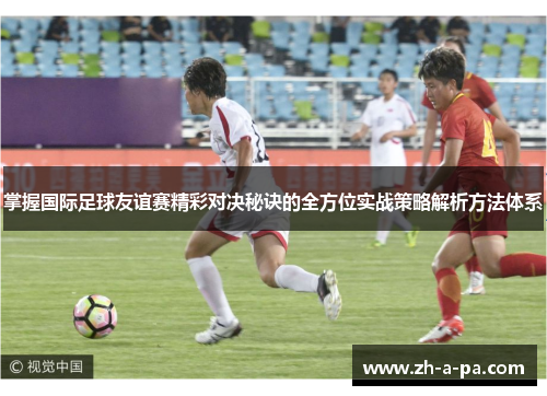 掌握国际足球友谊赛精彩对决秘诀的全方位实战策略解析方法体系