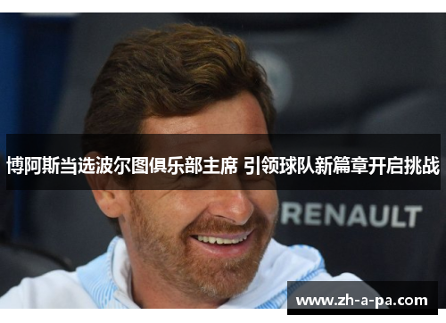 博阿斯当选波尔图俱乐部主席 引领球队新篇章开启挑战