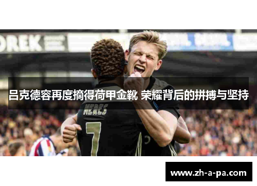 吕克德容再度摘得荷甲金靴 荣耀背后的拼搏与坚持 吕克德容再度摘得荷甲金靴 荣耀背后的拼搏与坚持