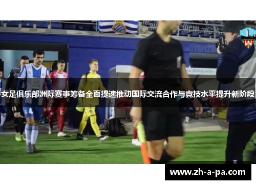女足俱乐部洲际赛事筹备全面提速推动国际交流合作与竞技水平提升新阶段