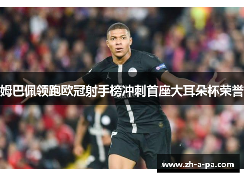 姆巴佩领跑欧冠射手榜冲刺首座大耳朵杯荣誉 姆巴佩领跑欧冠射手榜冲刺首座大耳朵杯荣誉