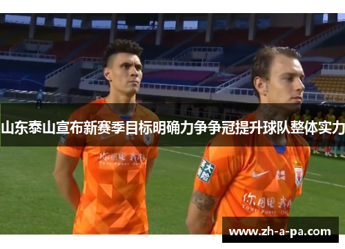 山东泰山宣布新赛季目标明确力争争冠提升球队整体实力 山东泰山宣布新赛季目标明确力争争冠提升球队整体实力
