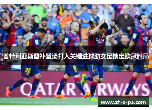 普特利亚斯替补登场打入关键进球助女足锁定欧冠胜局