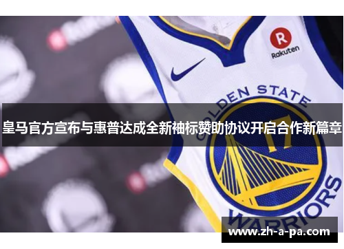 皇马官方宣布与惠普达成全新袖标赞助协议开启合作新篇章 皇马官方宣布与惠普达成全新袖标赞助协议开启合作新篇章