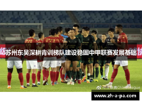 苏州东吴深耕青训梯队建设稳固中甲联赛发展基础 苏州东吴深耕青训梯队建设稳固中甲联赛发展基础