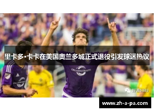 里卡多·卡卡在美国奥兰多城正式退役引发球迷热议