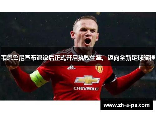 韦恩鲁尼宣布退役后正式开启执教生涯,迈向全新足球旅程 韦恩鲁尼宣布退役后正式开启执教生涯,迈向全新足球旅程