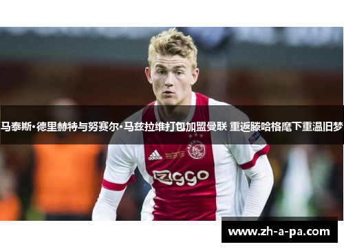 马泰斯·德里赫特与努赛尔·马兹拉维打包加盟曼联 重返滕哈格麾下重温旧梦 马泰斯·德里赫特与努赛尔·马兹拉维打包加盟曼联 重返滕哈格麾下重温旧梦