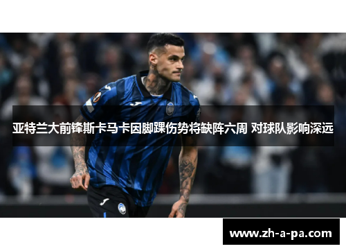 亚特兰大前锋斯卡马卡因脚踝伤势将缺阵六周 对球队影响深远