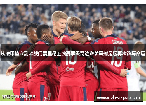 从法甲垫底到欧战门票里昂上演赛季级奇迹逆袭震撼足坛再次改写命运