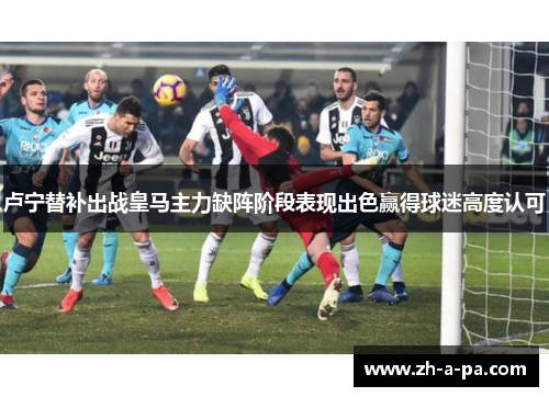 卢宁替补出战皇马主力缺阵阶段表现出色赢得球迷高度认可
