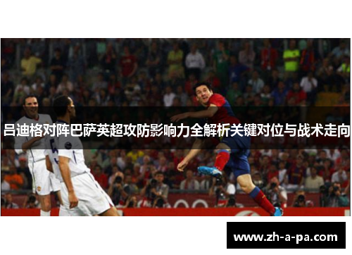 吕迪格对阵巴萨英超攻防影响力全解析关键对位与战术走向 吕迪格对阵巴萨英超攻防影响力全解析关键对位与战术走向