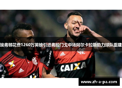 埃弗顿花费1260万英镑引进弗拉门戈中场阿尔卡拉斯助力球队重建