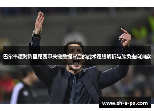 巴尔韦德对阵里昂西甲关键数据背后的战术逻辑解析与胜负走向洞察 巴尔韦德对阵里昂西甲关键数据背后的战术逻辑解析与胜负走向洞察