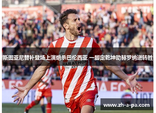 斯图亚尼替补登场上演绝杀巴伦西亚 一脚定乾坤助赫罗纳逆转胜