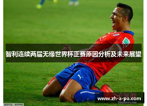 智利连续两届无缘世界杯正赛原因分析及未来展望 智利连续两届无缘世界杯正赛原因分析及未来展望