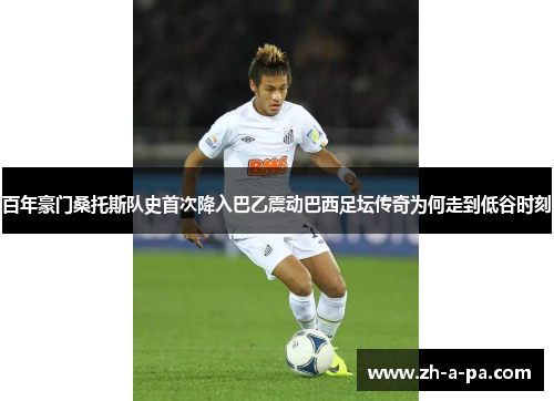 百年豪门桑托斯队史首次降入巴乙震动巴西足坛传奇为何走到低谷时刻 百年豪门桑托斯队史首次降入巴乙震动巴西足坛传奇为何走到低谷时刻