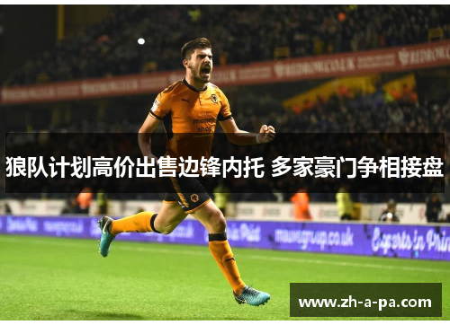 狼队计划高价出售边锋内托 多家豪门争相接盘