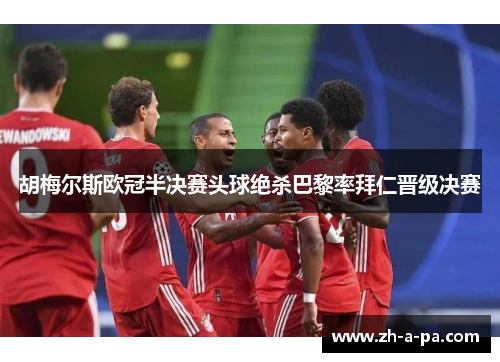 胡梅尔斯欧冠半决赛头球绝杀巴黎率拜仁晋级决赛 胡梅尔斯欧冠半决赛头球绝杀巴黎率拜仁晋级决赛