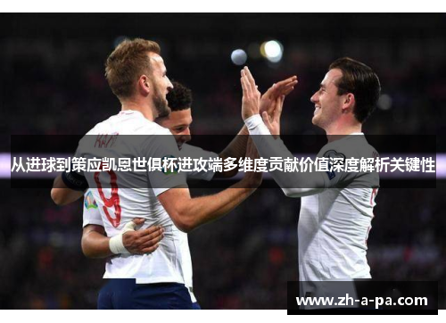 从进球到策应凯恩世俱杯进攻端多维度贡献价值深度解析关键性