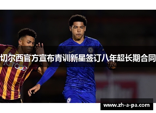 切尔西官方宣布青训新星签订八年超长期合同