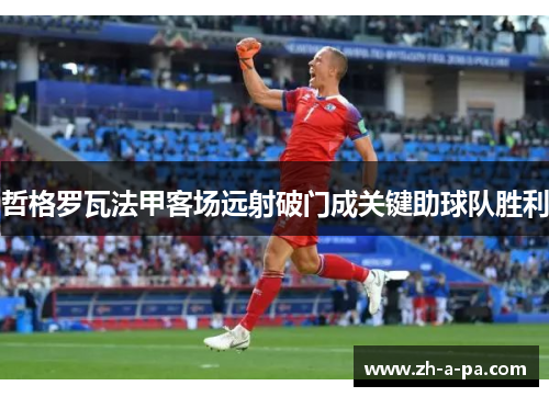 哲格罗瓦法甲客场远射破门成关键助球队胜利 哲格罗瓦法甲客场远射破门成关键助球队胜利