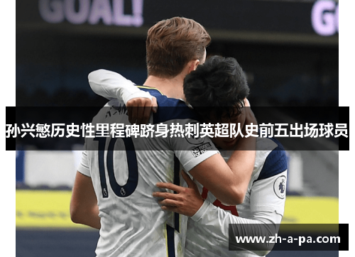 孙兴慜历史性里程碑跻身热刺英超队史前五出场球员 孙兴慜历史性里程碑跻身热刺英超队史前五出场球员