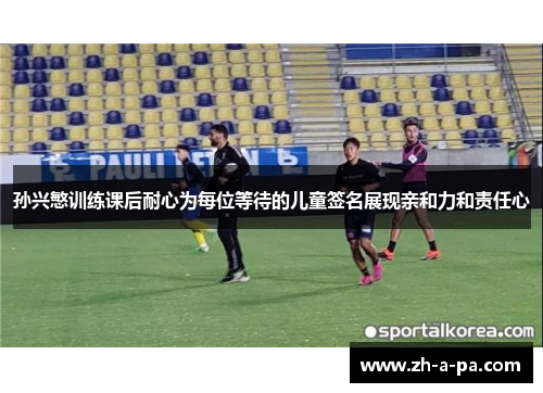 孙兴慜训练课后耐心为每位等待的儿童签名展现亲和力和责任心 孙兴慜训练课后耐心为每位等待的儿童签名展现亲和力和责任心