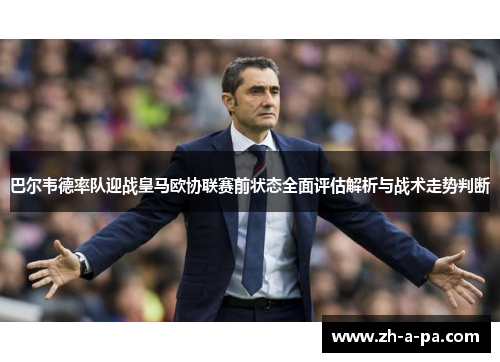 巴尔韦德率队迎战皇马欧协联赛前状态全面评估解析与战术走势判断 巴尔韦德率队迎战皇马欧协联赛前状态全面评估解析与战术走势判断