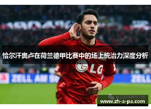 恰尔汗奥卢在荷兰德甲比赛中的场上统治力深度分析 恰尔汗奥卢在荷兰德甲比赛中的场上统治力深度分析